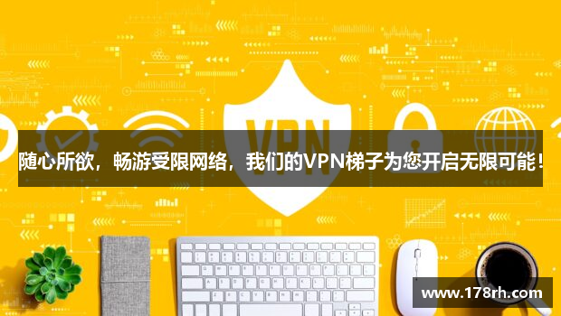 随心所欲，畅游受限网络，我们的VPN梯子为您开启无限可能！